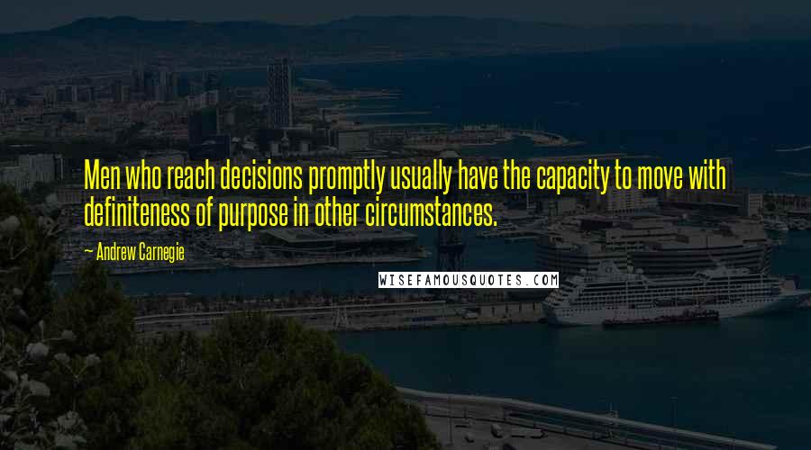 Andrew Carnegie Quotes: Men who reach decisions promptly usually have the capacity to move with definiteness of purpose in other circumstances.