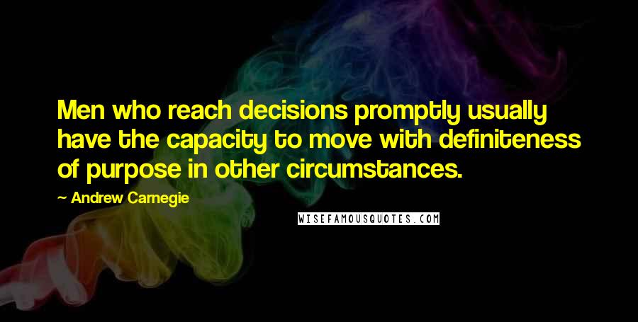 Andrew Carnegie Quotes: Men who reach decisions promptly usually have the capacity to move with definiteness of purpose in other circumstances.