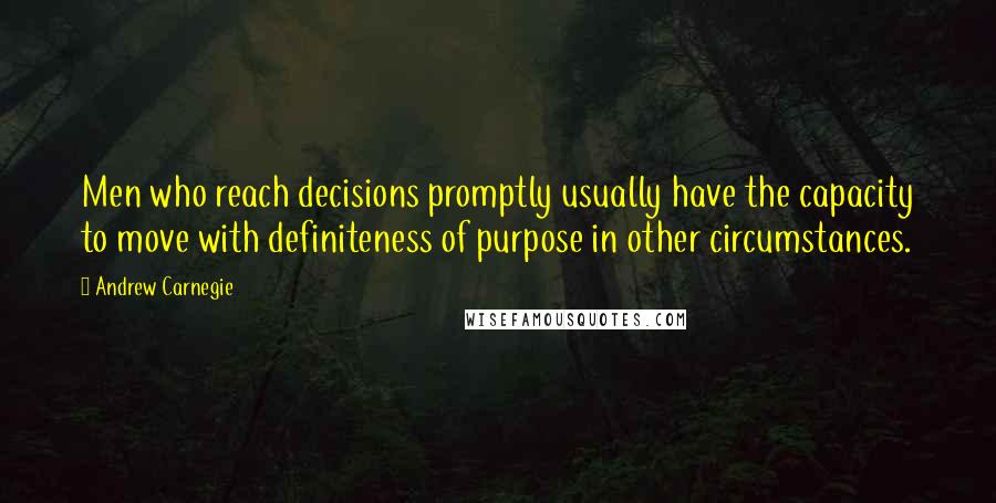 Andrew Carnegie Quotes: Men who reach decisions promptly usually have the capacity to move with definiteness of purpose in other circumstances.