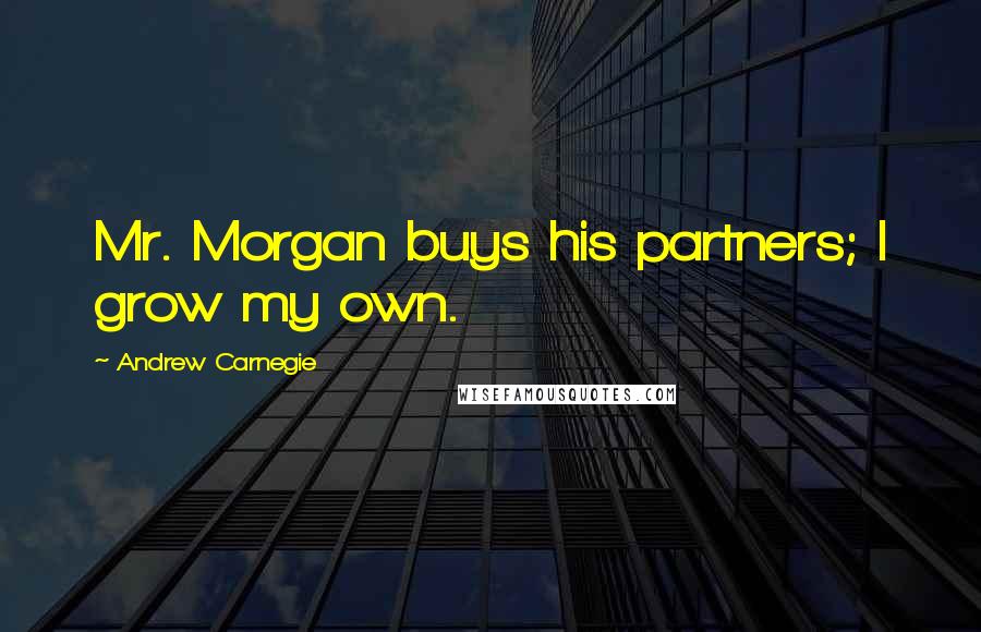 Andrew Carnegie Quotes: Mr. Morgan buys his partners; I grow my own.