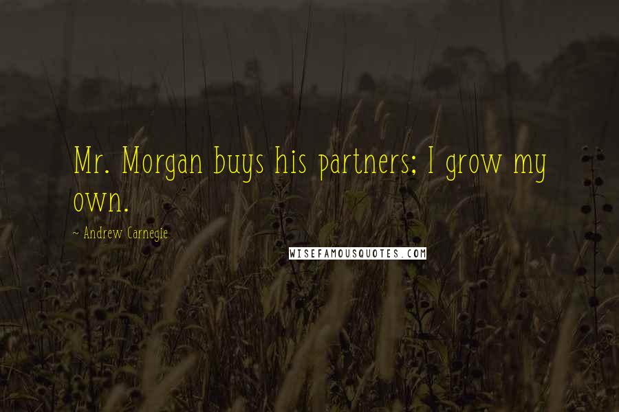 Andrew Carnegie Quotes: Mr. Morgan buys his partners; I grow my own.