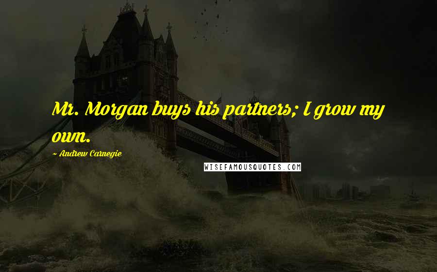 Andrew Carnegie Quotes: Mr. Morgan buys his partners; I grow my own.