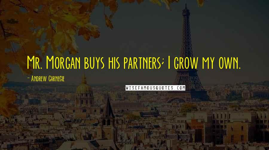 Andrew Carnegie Quotes: Mr. Morgan buys his partners; I grow my own.