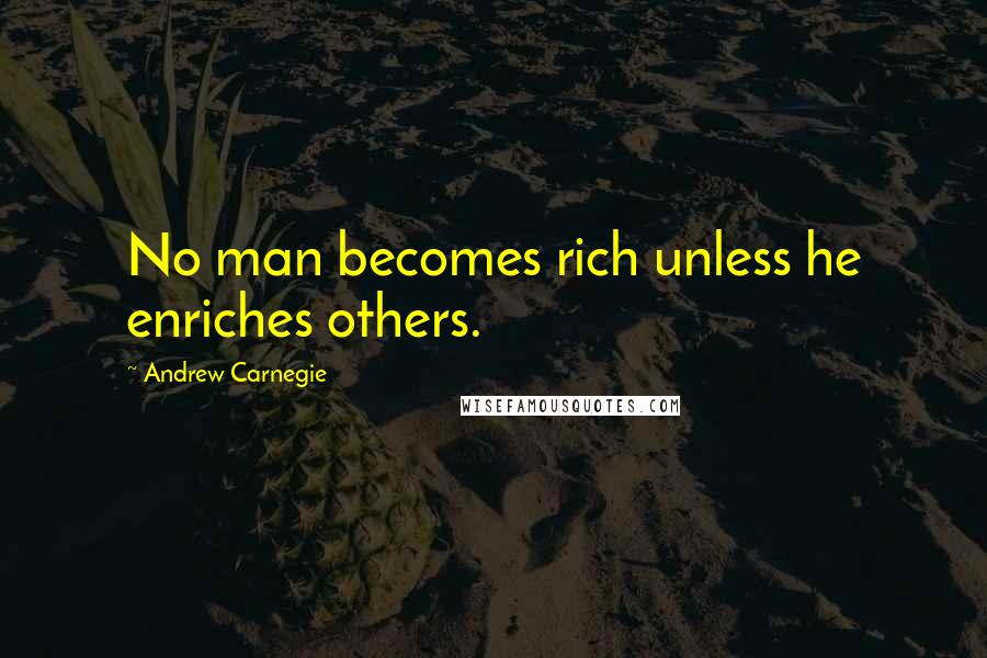 Andrew Carnegie Quotes: No man becomes rich unless he enriches others.