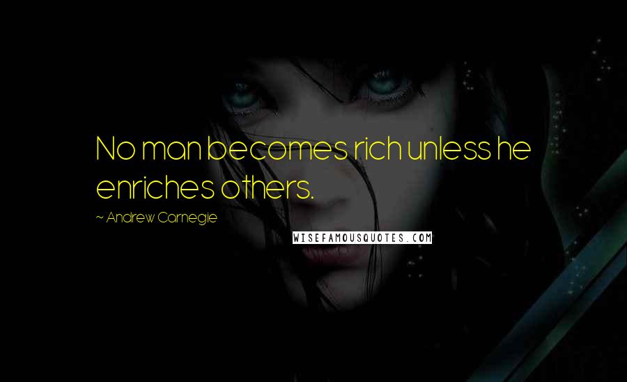 Andrew Carnegie Quotes: No man becomes rich unless he enriches others.
