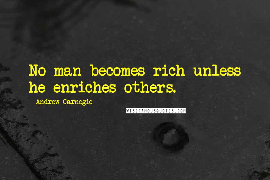 Andrew Carnegie Quotes: No man becomes rich unless he enriches others.