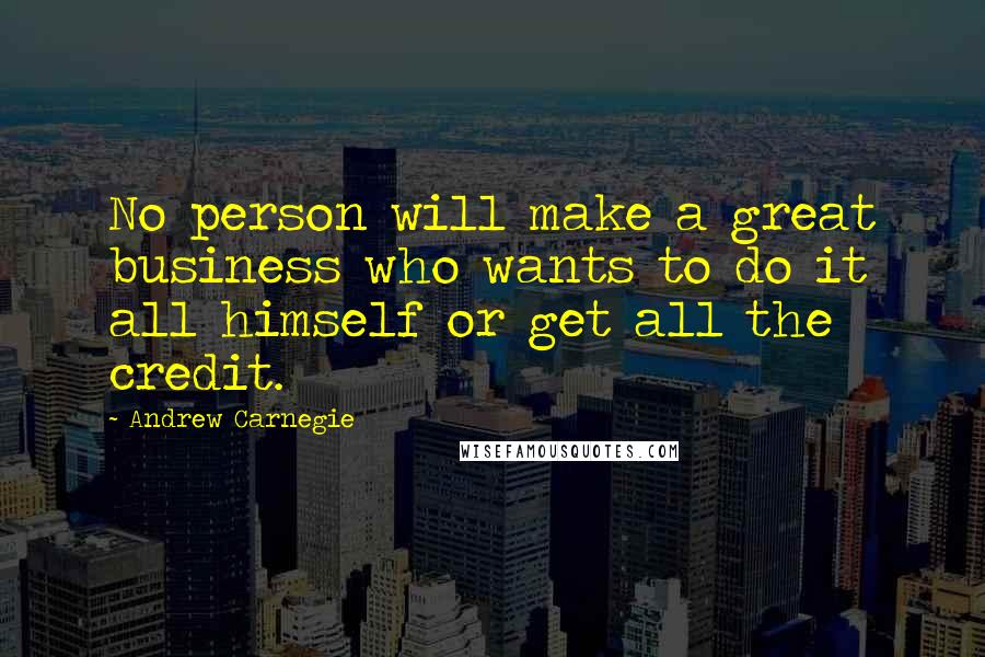 Andrew Carnegie Quotes: No person will make a great business who wants to do it all himself or get all the credit.