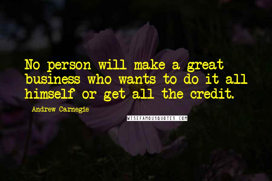 Andrew Carnegie Quotes: No person will make a great business who wants to do it all himself or get all the credit.