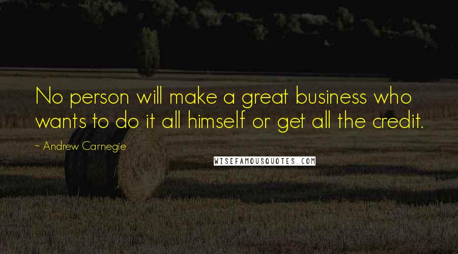 Andrew Carnegie Quotes: No person will make a great business who wants to do it all himself or get all the credit.