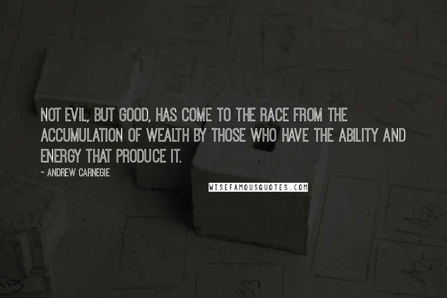 Andrew Carnegie Quotes: Not evil, but good, has come to the race from the accumulation of wealth by those who have the ability and energy that produce it.