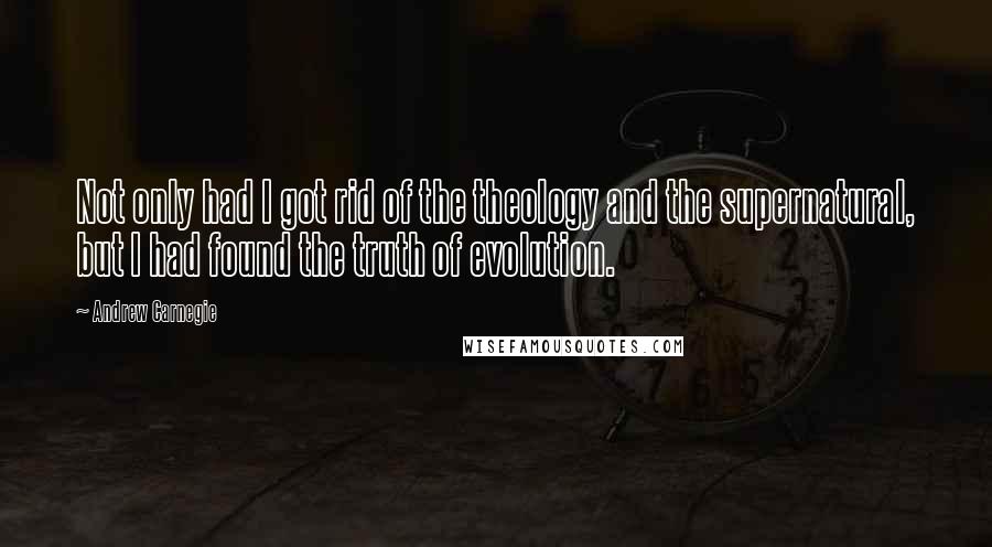 Andrew Carnegie Quotes: Not only had I got rid of the theology and the supernatural, but I had found the truth of evolution.