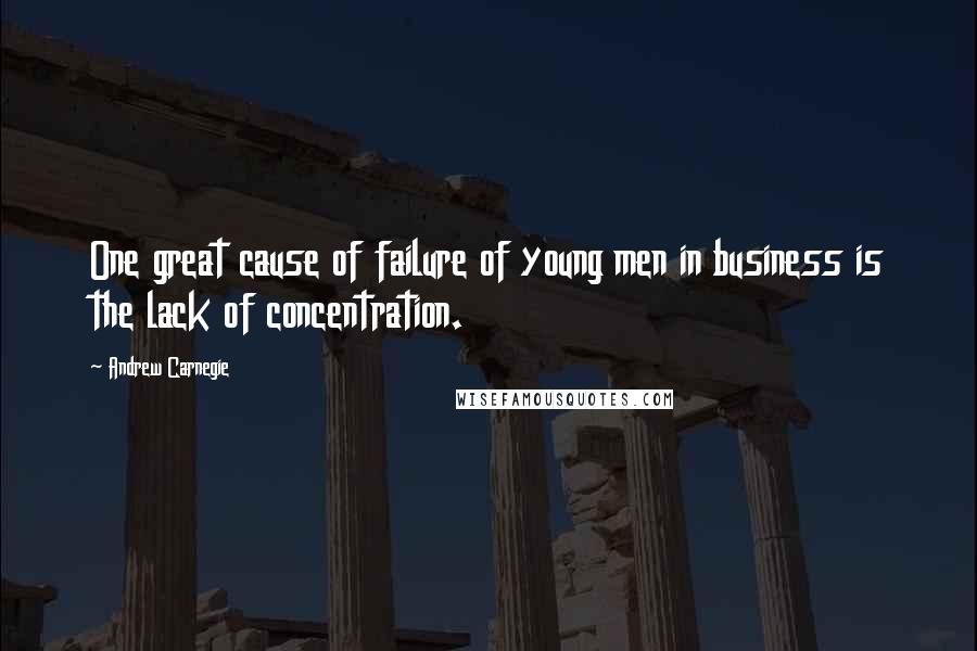 Andrew Carnegie Quotes: One great cause of failure of young men in business is the lack of concentration.