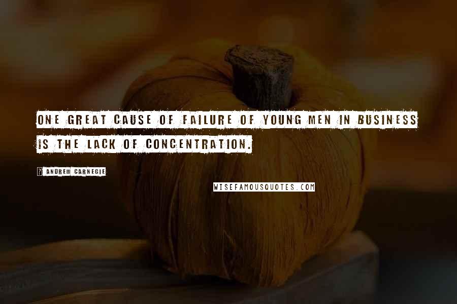 Andrew Carnegie Quotes: One great cause of failure of young men in business is the lack of concentration.