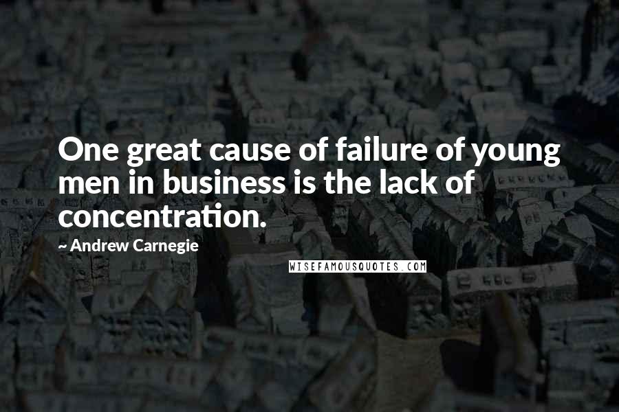 Andrew Carnegie Quotes: One great cause of failure of young men in business is the lack of concentration.