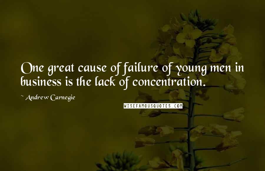 Andrew Carnegie Quotes: One great cause of failure of young men in business is the lack of concentration.