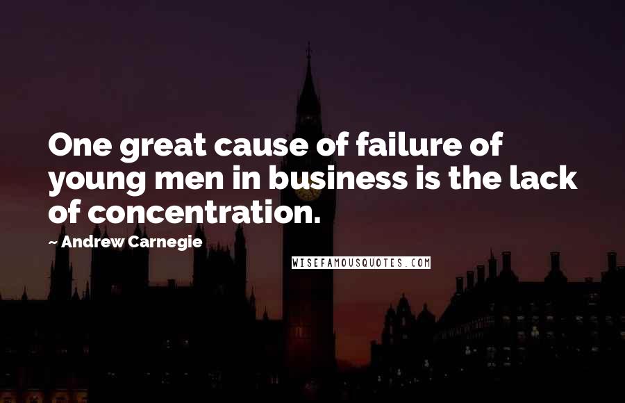 Andrew Carnegie Quotes: One great cause of failure of young men in business is the lack of concentration.