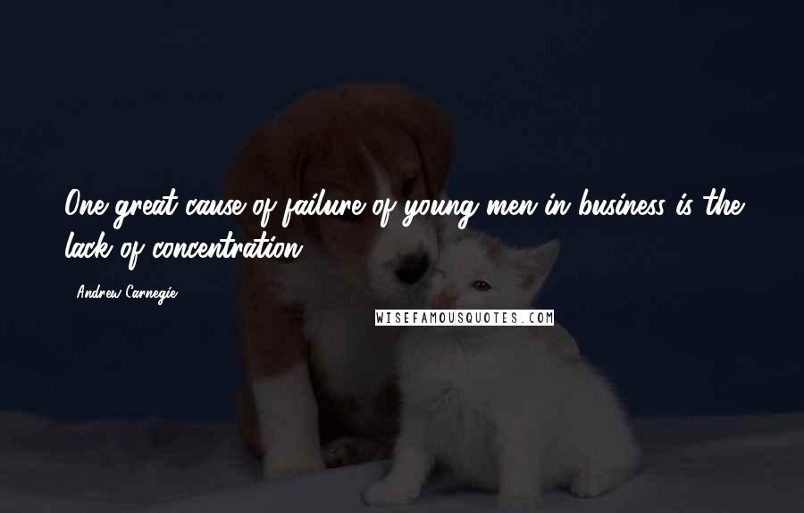 Andrew Carnegie Quotes: One great cause of failure of young men in business is the lack of concentration.