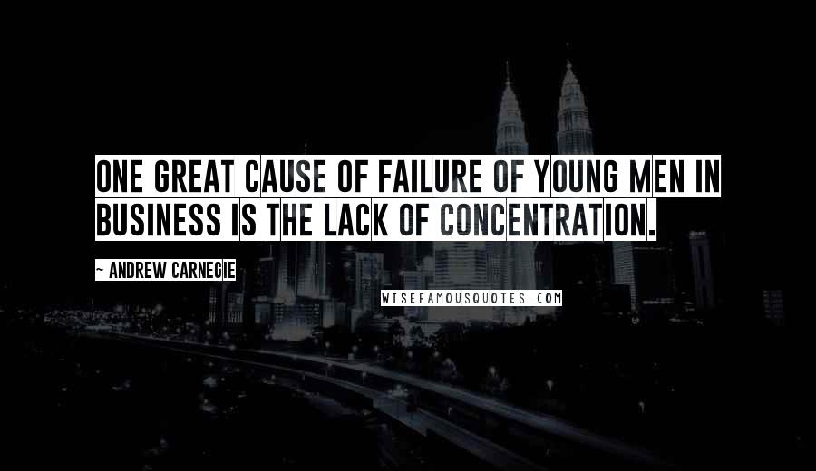 Andrew Carnegie Quotes: One great cause of failure of young men in business is the lack of concentration.