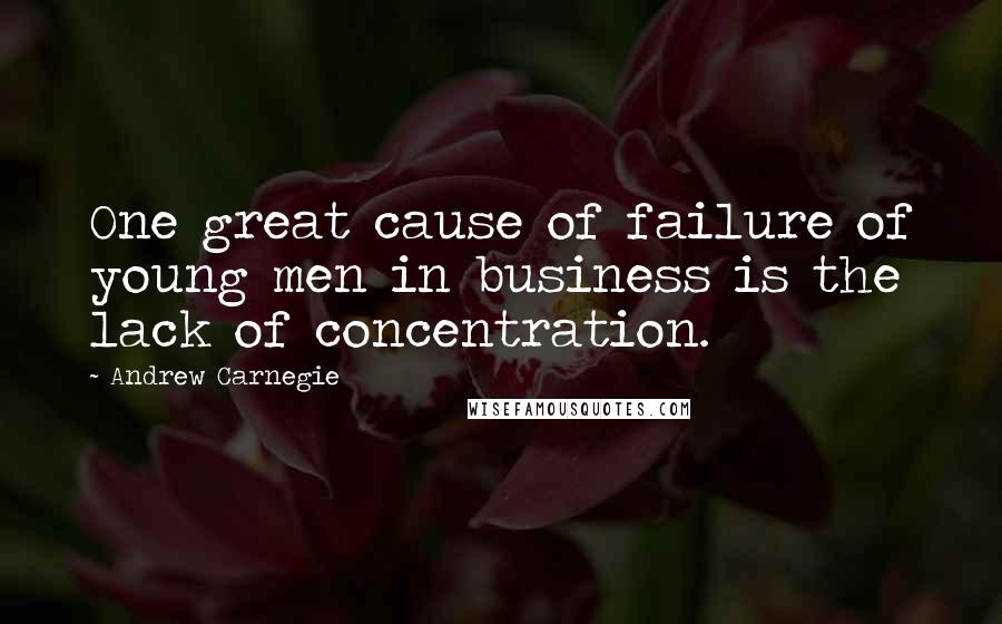 Andrew Carnegie Quotes: One great cause of failure of young men in business is the lack of concentration.