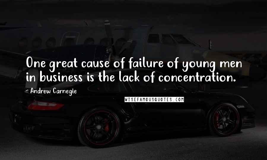 Andrew Carnegie Quotes: One great cause of failure of young men in business is the lack of concentration.