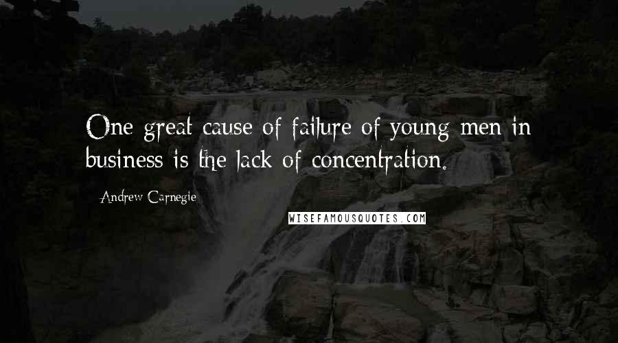 Andrew Carnegie Quotes: One great cause of failure of young men in business is the lack of concentration.