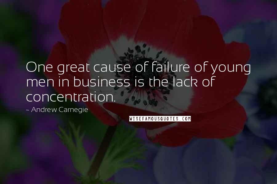 Andrew Carnegie Quotes: One great cause of failure of young men in business is the lack of concentration.