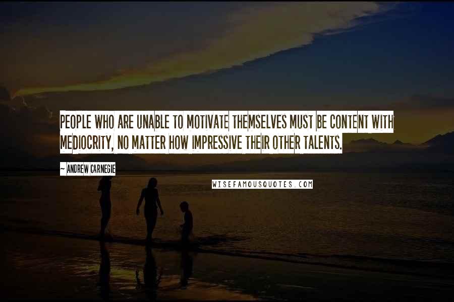 Andrew Carnegie Quotes: People who are unable to motivate themselves must be content with mediocrity, no matter how impressive their other talents.