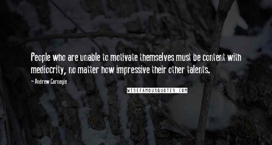 Andrew Carnegie Quotes: People who are unable to motivate themselves must be content with mediocrity, no matter how impressive their other talents.