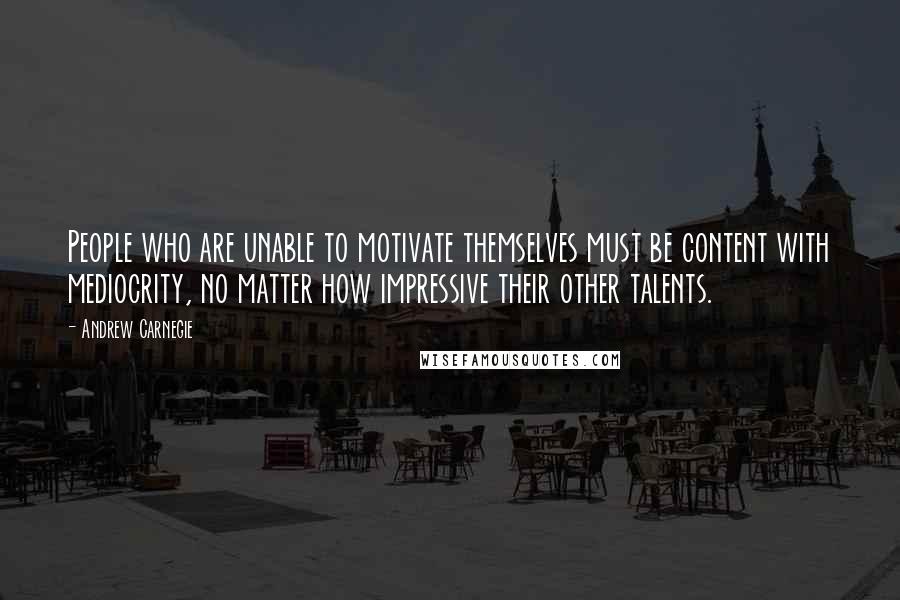 Andrew Carnegie Quotes: People who are unable to motivate themselves must be content with mediocrity, no matter how impressive their other talents.