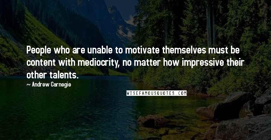 Andrew Carnegie Quotes: People who are unable to motivate themselves must be content with mediocrity, no matter how impressive their other talents.