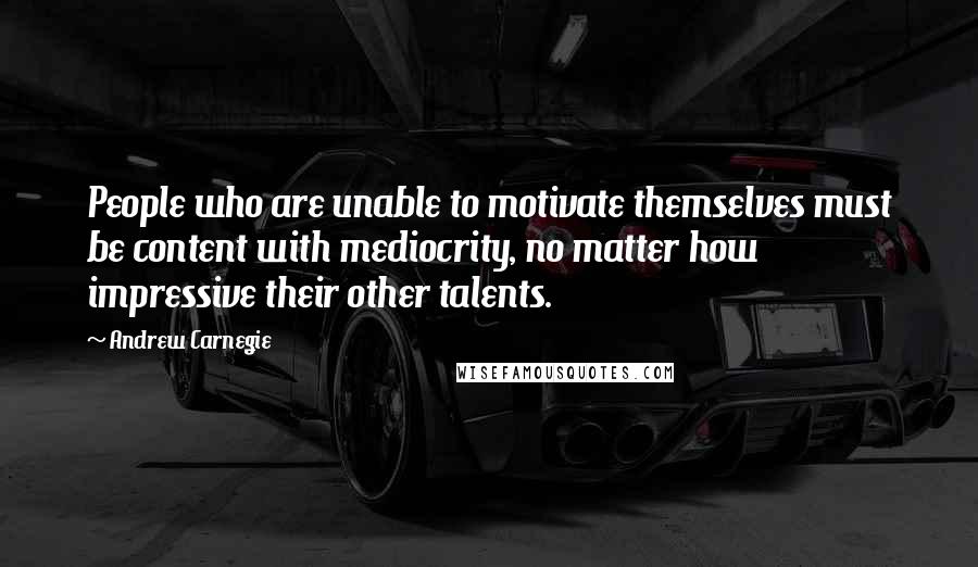 Andrew Carnegie Quotes: People who are unable to motivate themselves must be content with mediocrity, no matter how impressive their other talents.