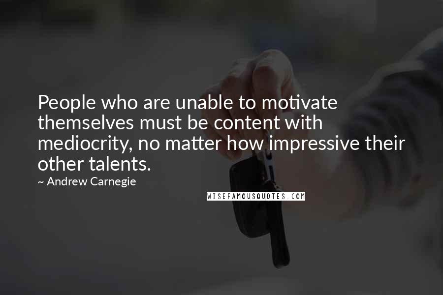 Andrew Carnegie Quotes: People who are unable to motivate themselves must be content with mediocrity, no matter how impressive their other talents.