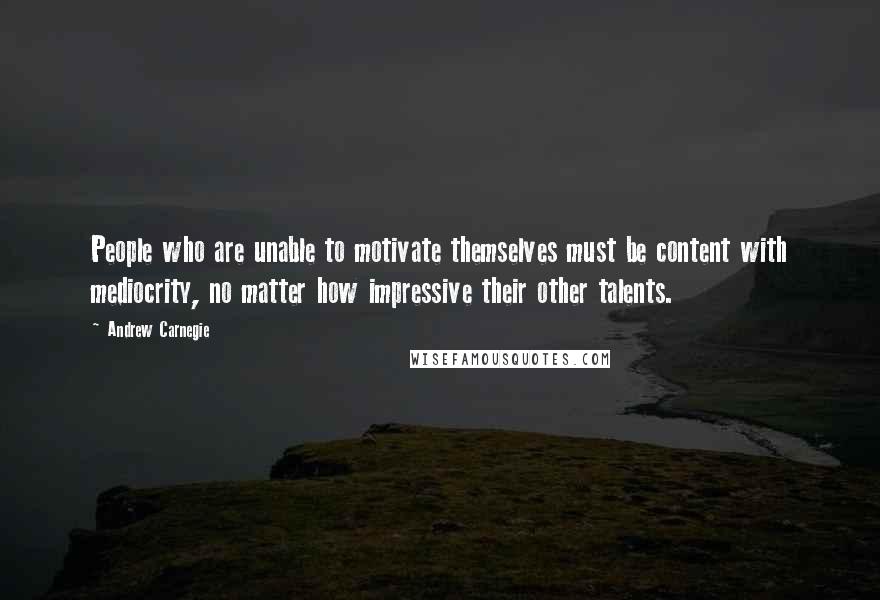 Andrew Carnegie Quotes: People who are unable to motivate themselves must be content with mediocrity, no matter how impressive their other talents.