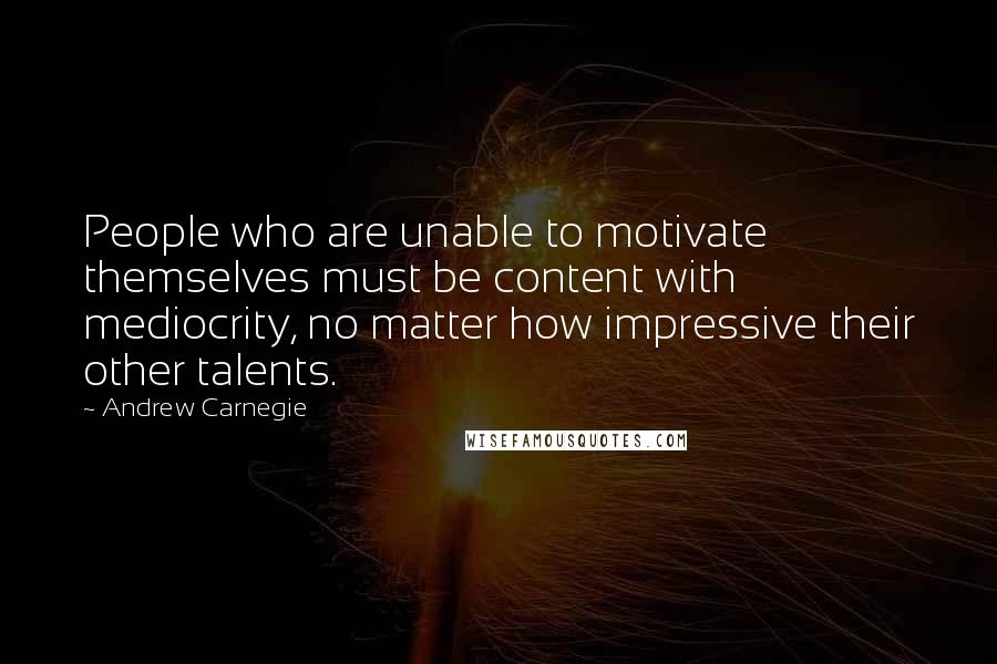 Andrew Carnegie Quotes: People who are unable to motivate themselves must be content with mediocrity, no matter how impressive their other talents.