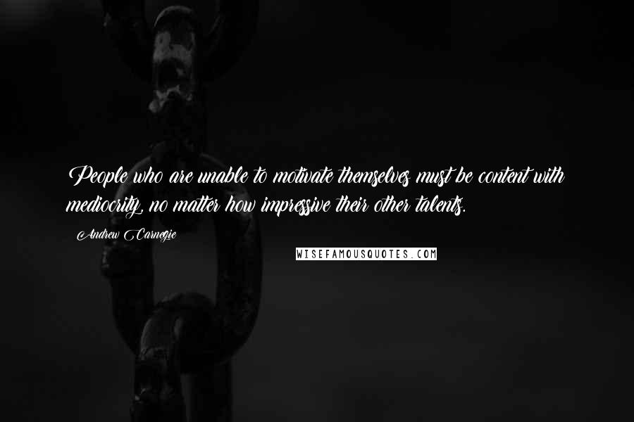 Andrew Carnegie Quotes: People who are unable to motivate themselves must be content with mediocrity, no matter how impressive their other talents.