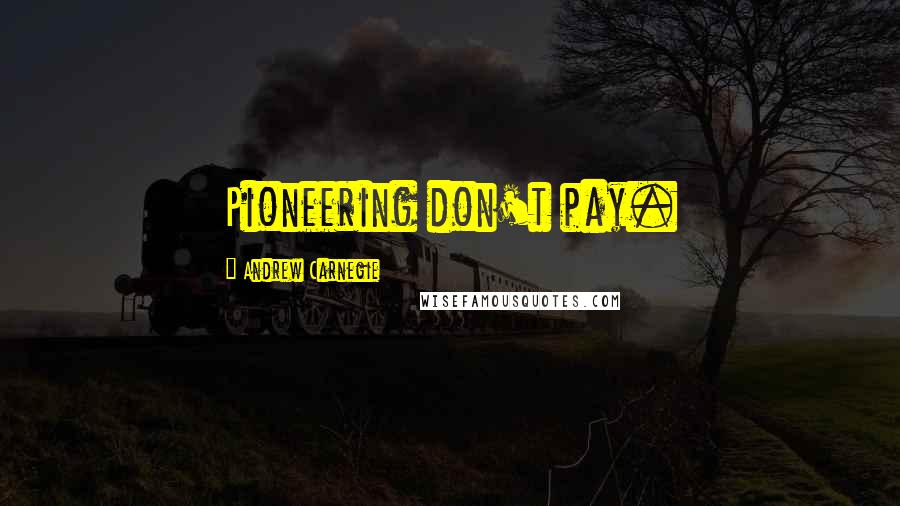 Andrew Carnegie Quotes: Pioneering don't pay.