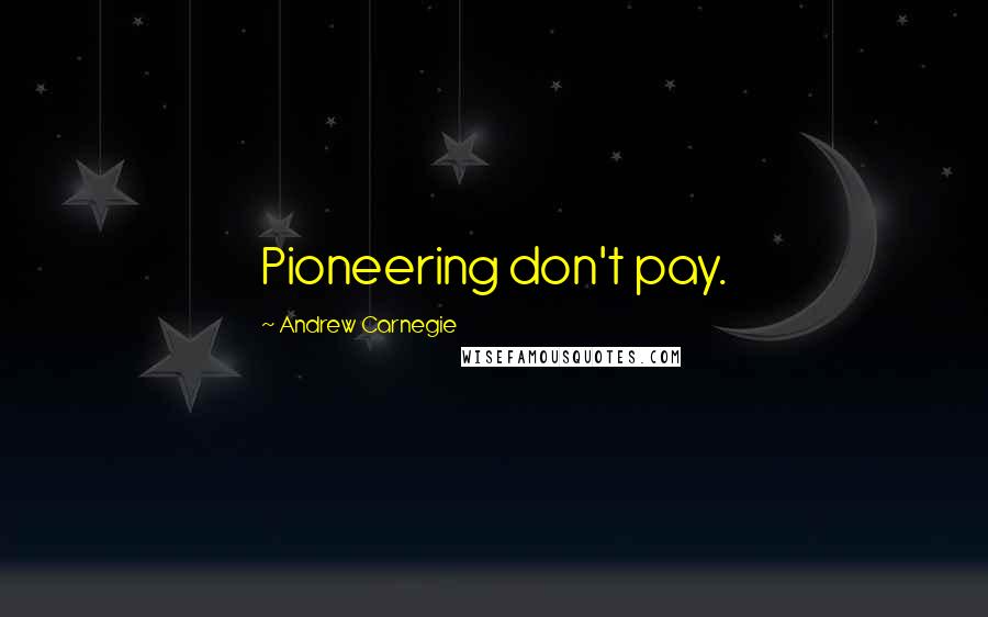 Andrew Carnegie Quotes: Pioneering don't pay.