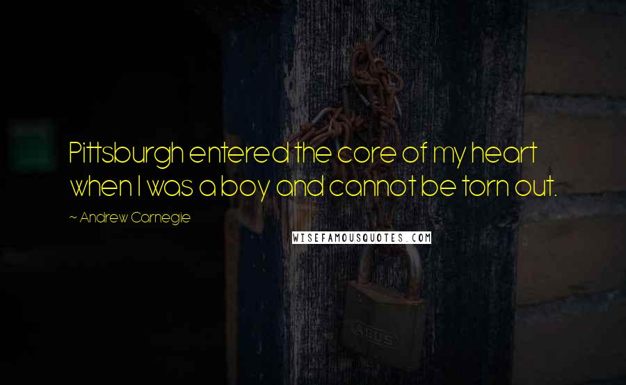 Andrew Carnegie Quotes: Pittsburgh entered the core of my heart when I was a boy and cannot be torn out.