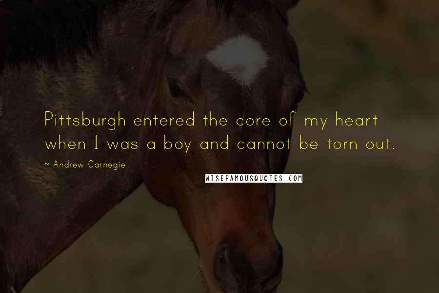 Andrew Carnegie Quotes: Pittsburgh entered the core of my heart when I was a boy and cannot be torn out.