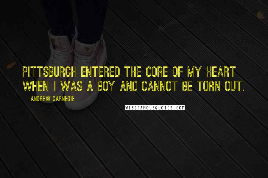 Andrew Carnegie Quotes: Pittsburgh entered the core of my heart when I was a boy and cannot be torn out.