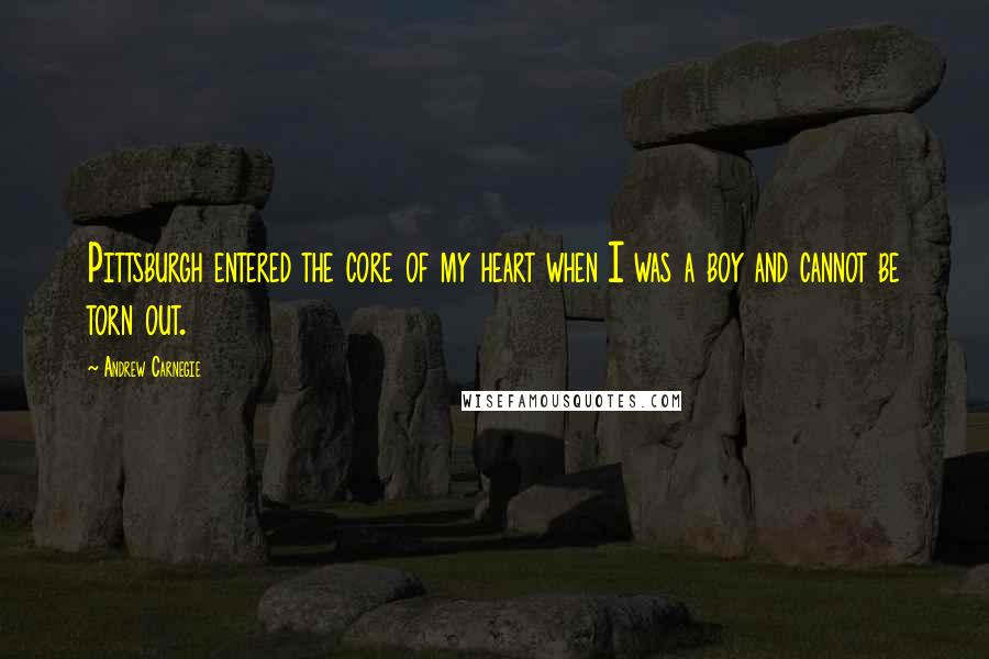 Andrew Carnegie Quotes: Pittsburgh entered the core of my heart when I was a boy and cannot be torn out.