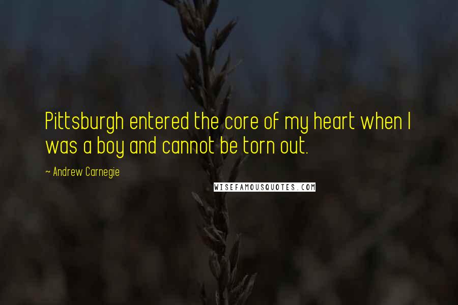 Andrew Carnegie Quotes: Pittsburgh entered the core of my heart when I was a boy and cannot be torn out.