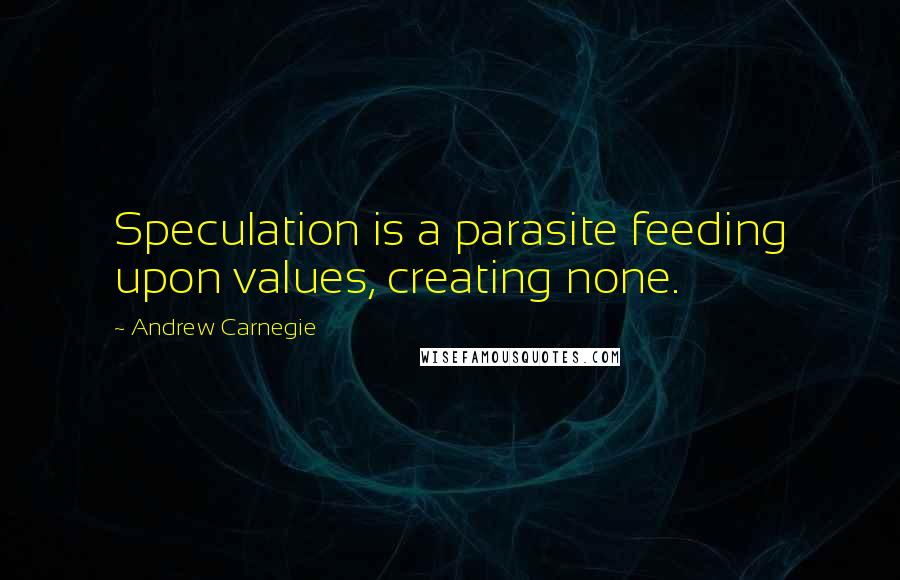 Andrew Carnegie Quotes: Speculation is a parasite feeding upon values, creating none.