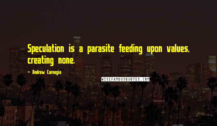 Andrew Carnegie Quotes: Speculation is a parasite feeding upon values, creating none.