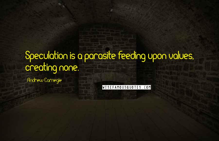 Andrew Carnegie Quotes: Speculation is a parasite feeding upon values, creating none.