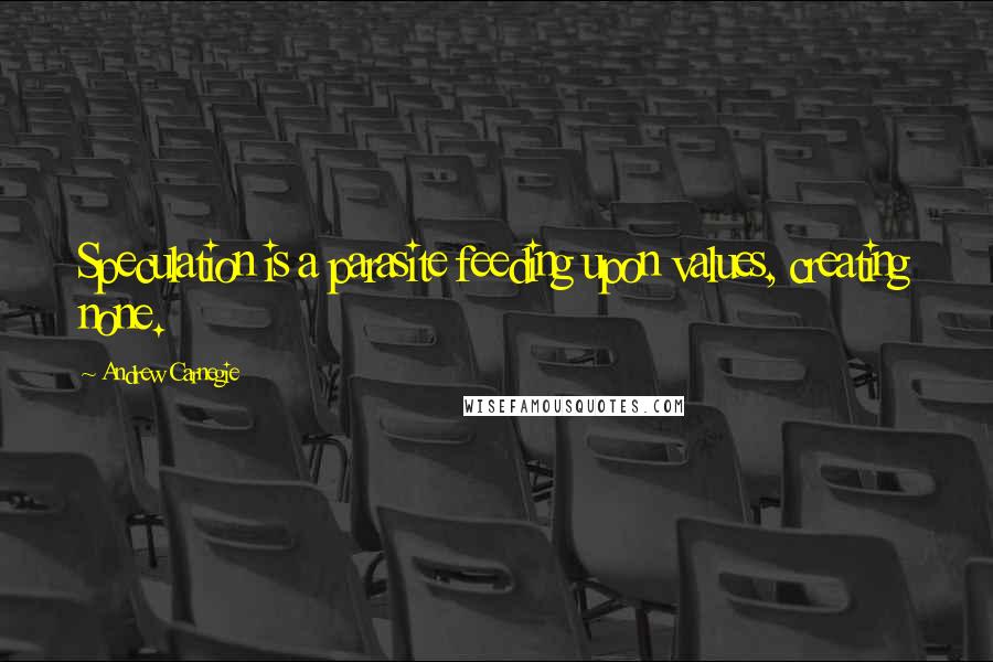 Andrew Carnegie Quotes: Speculation is a parasite feeding upon values, creating none.