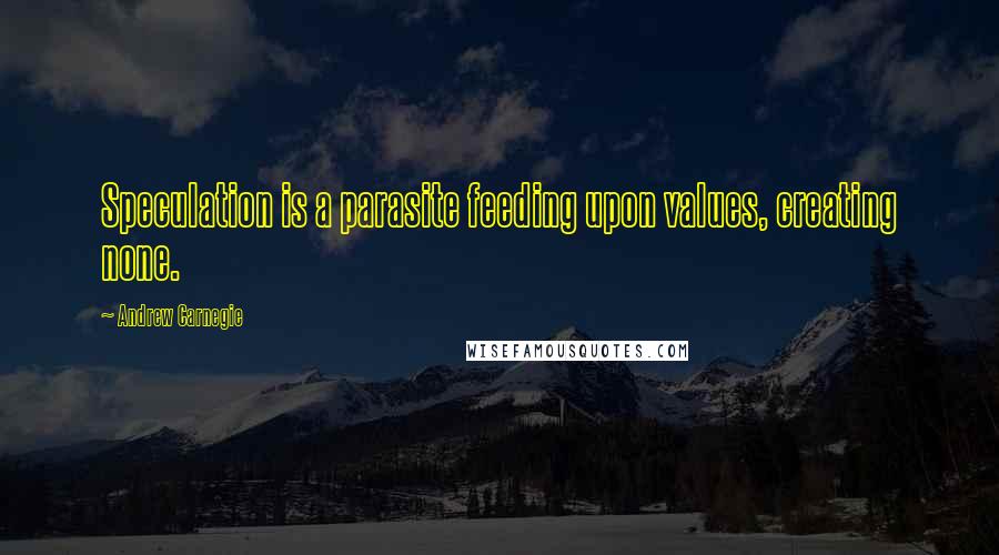 Andrew Carnegie Quotes: Speculation is a parasite feeding upon values, creating none.