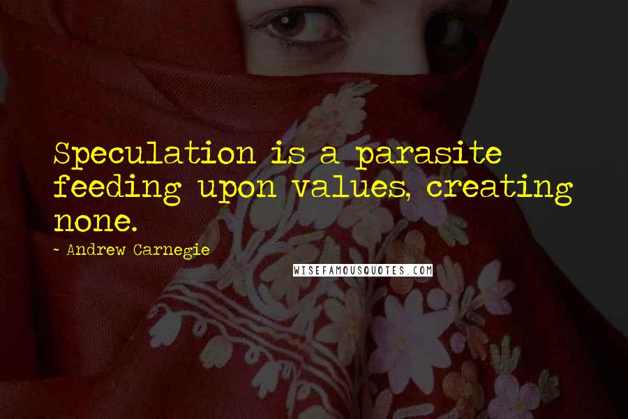 Andrew Carnegie Quotes: Speculation is a parasite feeding upon values, creating none.