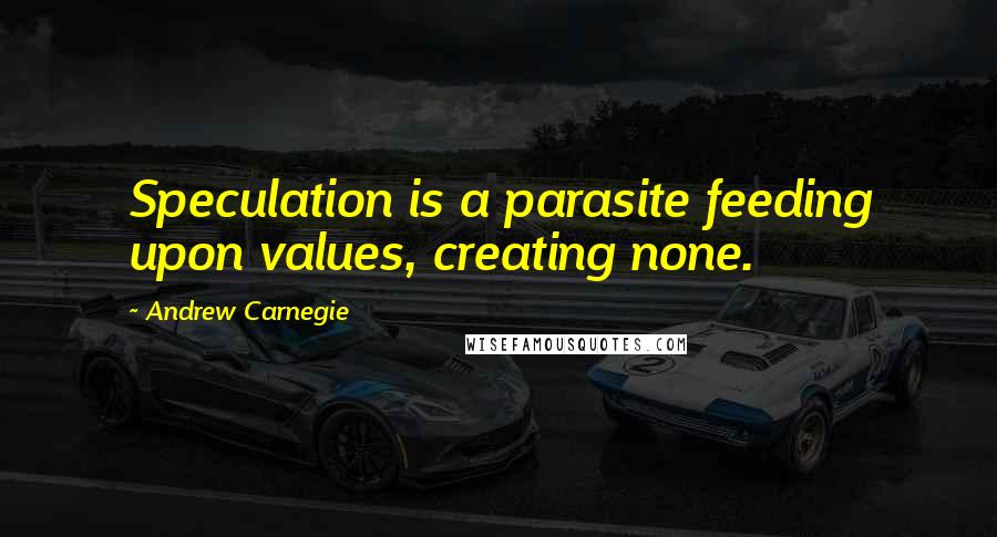 Andrew Carnegie Quotes: Speculation is a parasite feeding upon values, creating none.