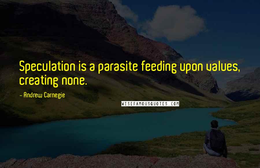 Andrew Carnegie Quotes: Speculation is a parasite feeding upon values, creating none.